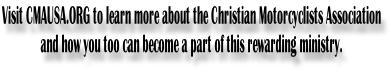 Visit CMAUSA.ORG to learn more about the Christian Motorcyclists Association and how you too can become a part of this rewarding ministry.