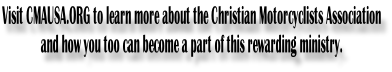 Visit CMAUSA.ORG to learn more about the Christian Motorcyclists Association and how you too can become a part of this rewarding ministry.